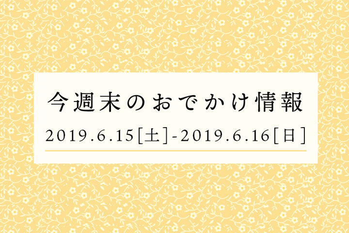 今週末のおでかけ情報◆6/15（土）～6/16（日）