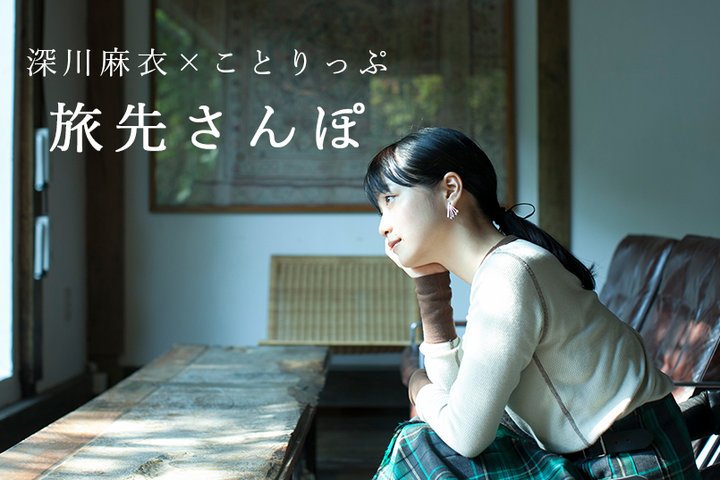 【深川麻衣×ことりっぷ】旅先さんぽ
