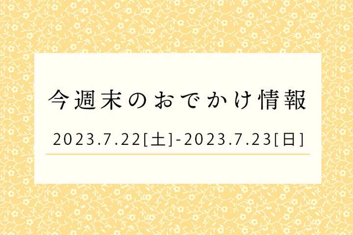 今週末のおでかけ情報♦︎7/22(土)〜7/23(日)